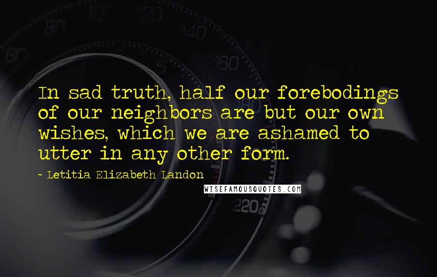 Letitia Elizabeth Landon Quotes: In sad truth, half our forebodings of our neighbors are but our own wishes, which we are ashamed to utter in any other form.