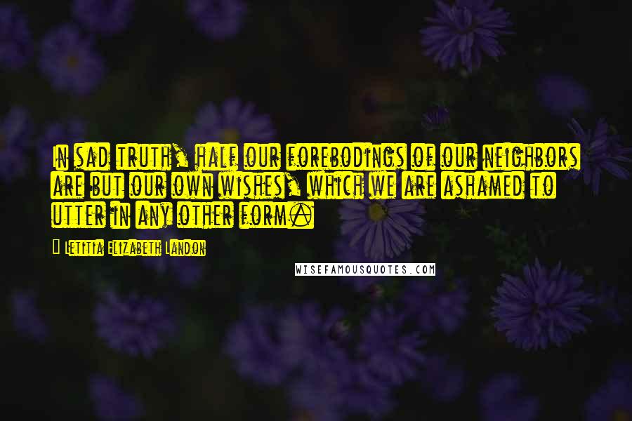 Letitia Elizabeth Landon Quotes: In sad truth, half our forebodings of our neighbors are but our own wishes, which we are ashamed to utter in any other form.