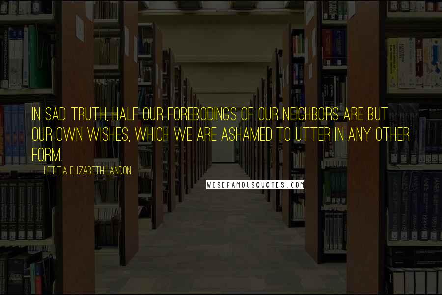 Letitia Elizabeth Landon Quotes: In sad truth, half our forebodings of our neighbors are but our own wishes, which we are ashamed to utter in any other form.