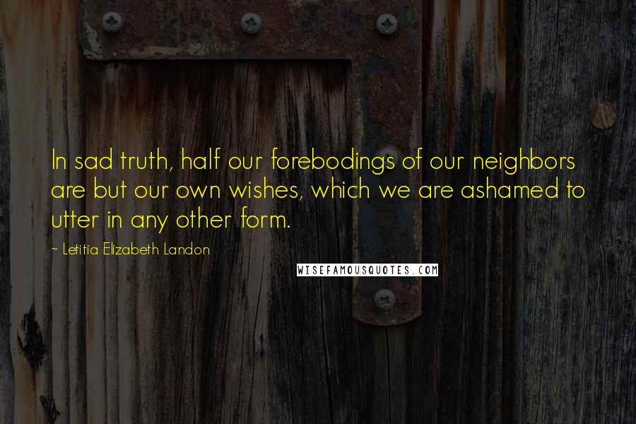 Letitia Elizabeth Landon Quotes: In sad truth, half our forebodings of our neighbors are but our own wishes, which we are ashamed to utter in any other form.