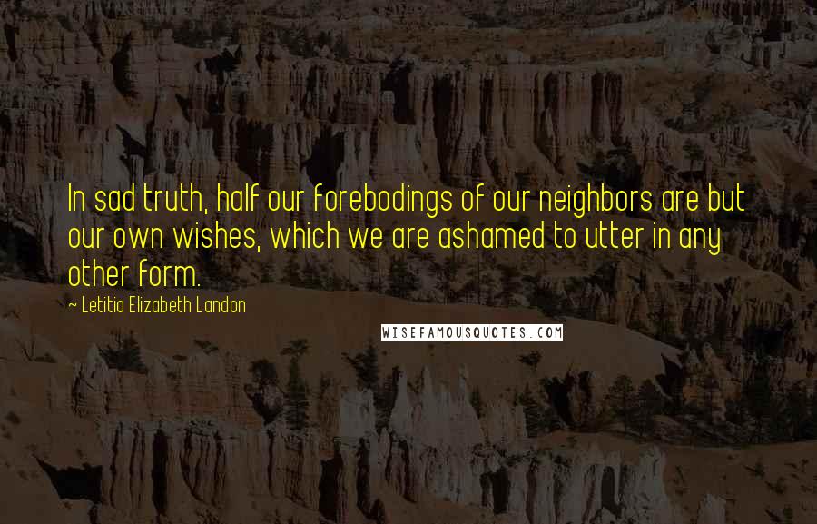 Letitia Elizabeth Landon Quotes: In sad truth, half our forebodings of our neighbors are but our own wishes, which we are ashamed to utter in any other form.