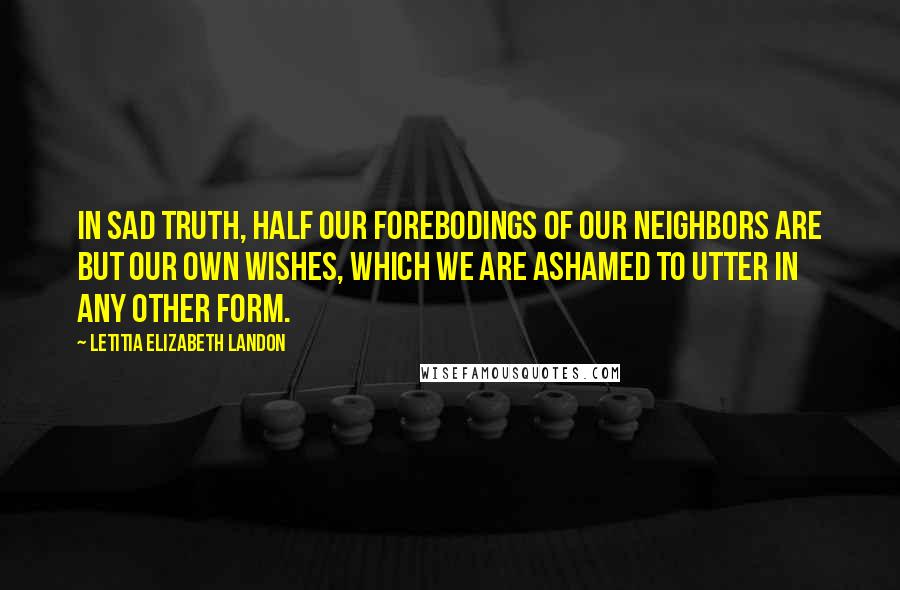 Letitia Elizabeth Landon Quotes: In sad truth, half our forebodings of our neighbors are but our own wishes, which we are ashamed to utter in any other form.