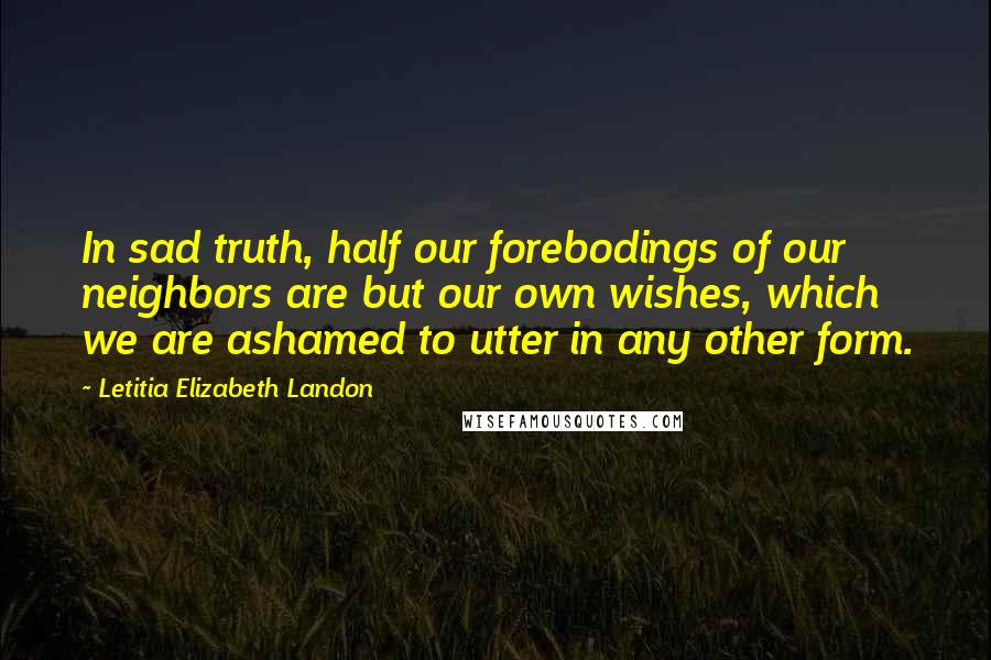 Letitia Elizabeth Landon Quotes: In sad truth, half our forebodings of our neighbors are but our own wishes, which we are ashamed to utter in any other form.