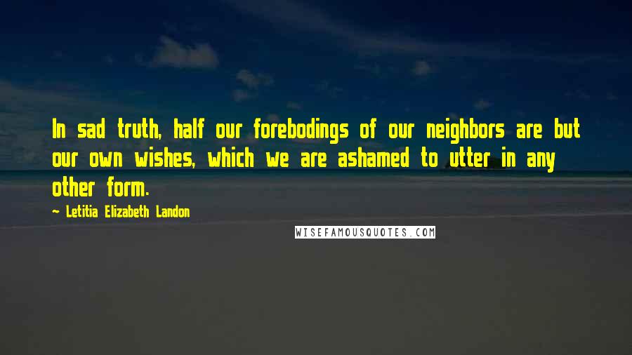 Letitia Elizabeth Landon Quotes: In sad truth, half our forebodings of our neighbors are but our own wishes, which we are ashamed to utter in any other form.