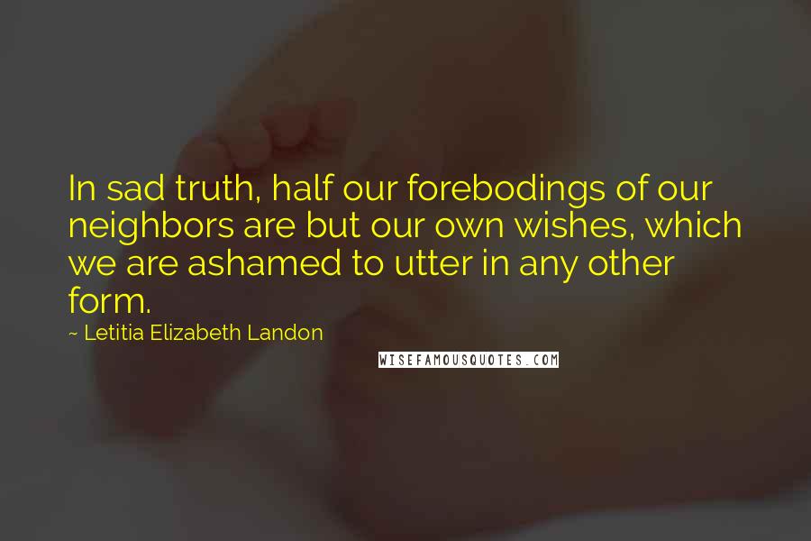 Letitia Elizabeth Landon Quotes: In sad truth, half our forebodings of our neighbors are but our own wishes, which we are ashamed to utter in any other form.