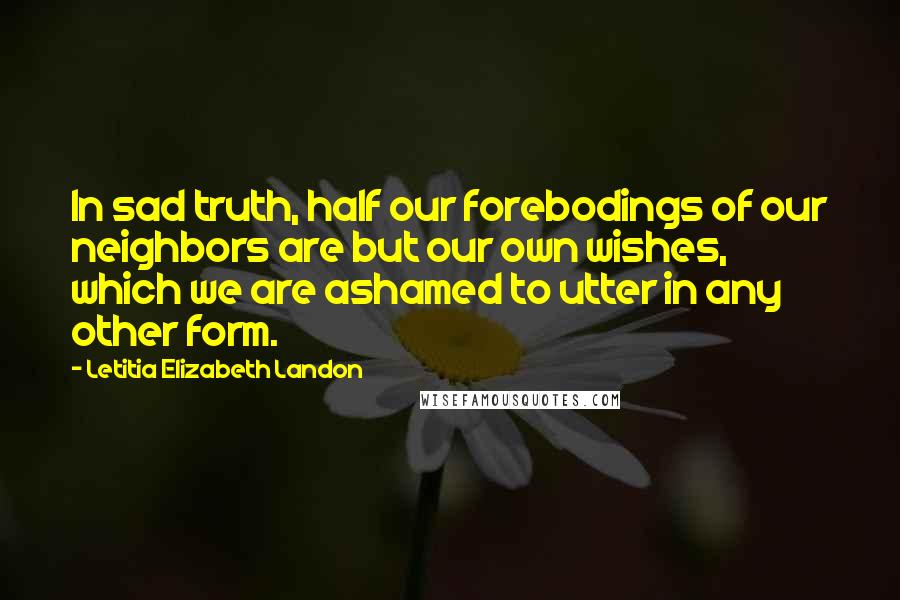 Letitia Elizabeth Landon Quotes: In sad truth, half our forebodings of our neighbors are but our own wishes, which we are ashamed to utter in any other form.