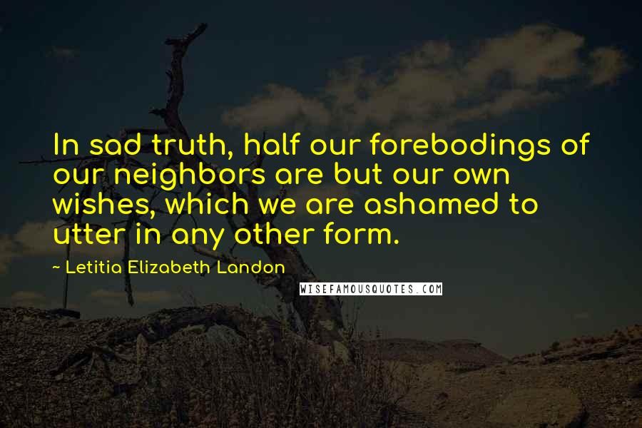 Letitia Elizabeth Landon Quotes: In sad truth, half our forebodings of our neighbors are but our own wishes, which we are ashamed to utter in any other form.