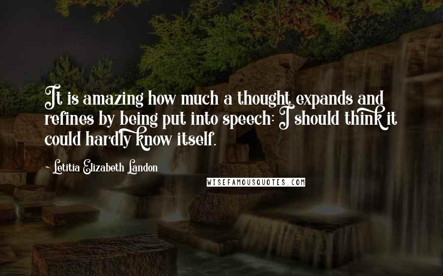 Letitia Elizabeth Landon Quotes: It is amazing how much a thought expands and refines by being put into speech: I should think it could hardly know itself.