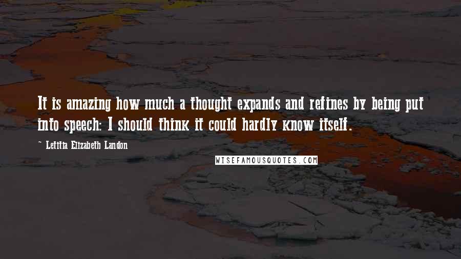 Letitia Elizabeth Landon Quotes: It is amazing how much a thought expands and refines by being put into speech: I should think it could hardly know itself.