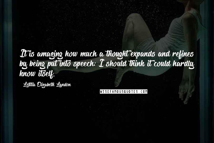 Letitia Elizabeth Landon Quotes: It is amazing how much a thought expands and refines by being put into speech: I should think it could hardly know itself.