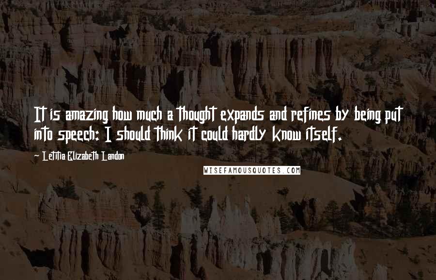 Letitia Elizabeth Landon Quotes: It is amazing how much a thought expands and refines by being put into speech: I should think it could hardly know itself.
