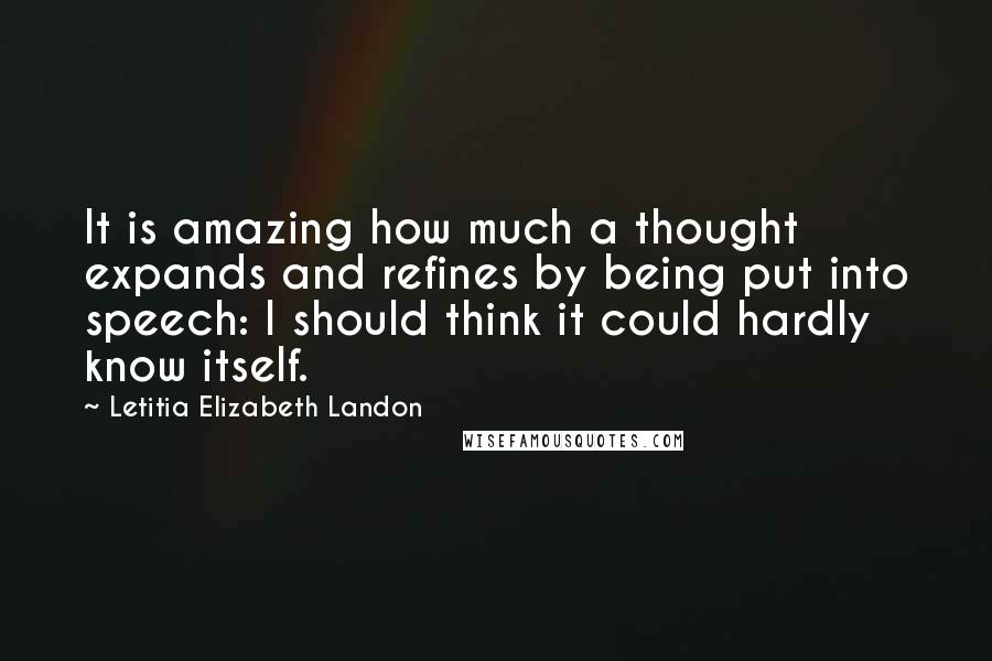 Letitia Elizabeth Landon Quotes: It is amazing how much a thought expands and refines by being put into speech: I should think it could hardly know itself.