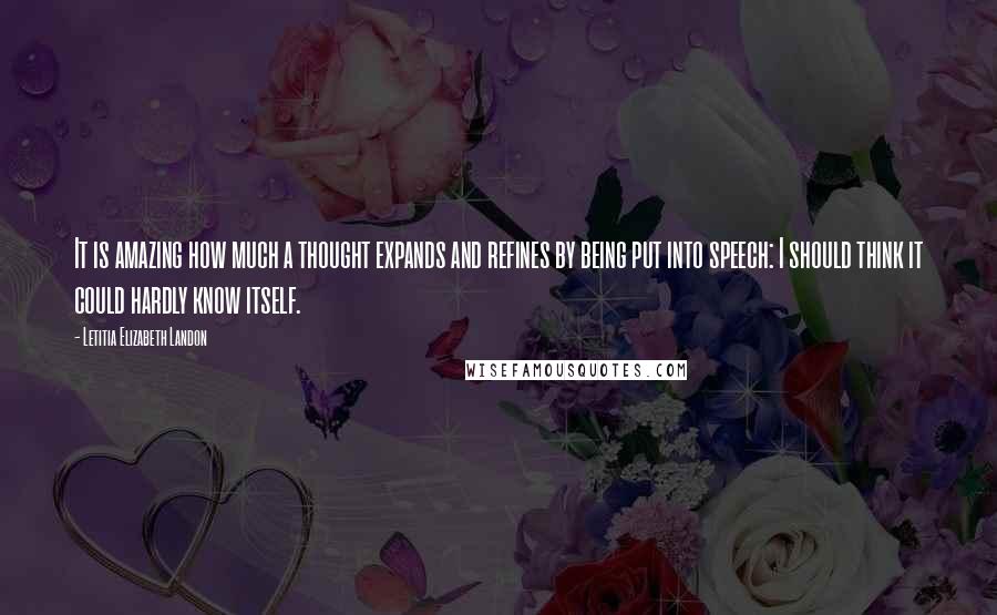 Letitia Elizabeth Landon Quotes: It is amazing how much a thought expands and refines by being put into speech: I should think it could hardly know itself.