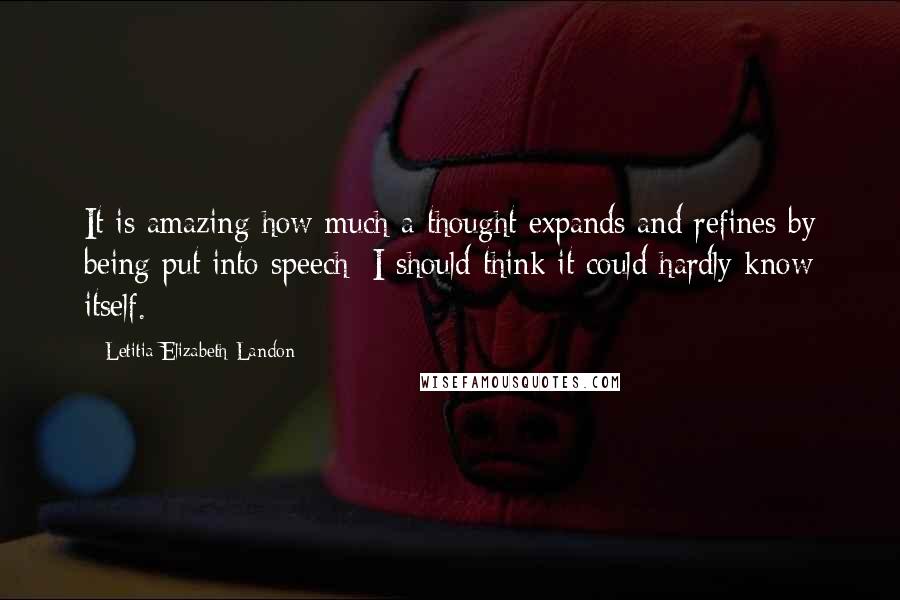 Letitia Elizabeth Landon Quotes: It is amazing how much a thought expands and refines by being put into speech: I should think it could hardly know itself.