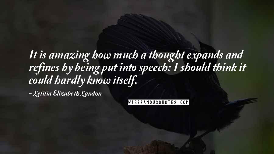 Letitia Elizabeth Landon Quotes: It is amazing how much a thought expands and refines by being put into speech: I should think it could hardly know itself.