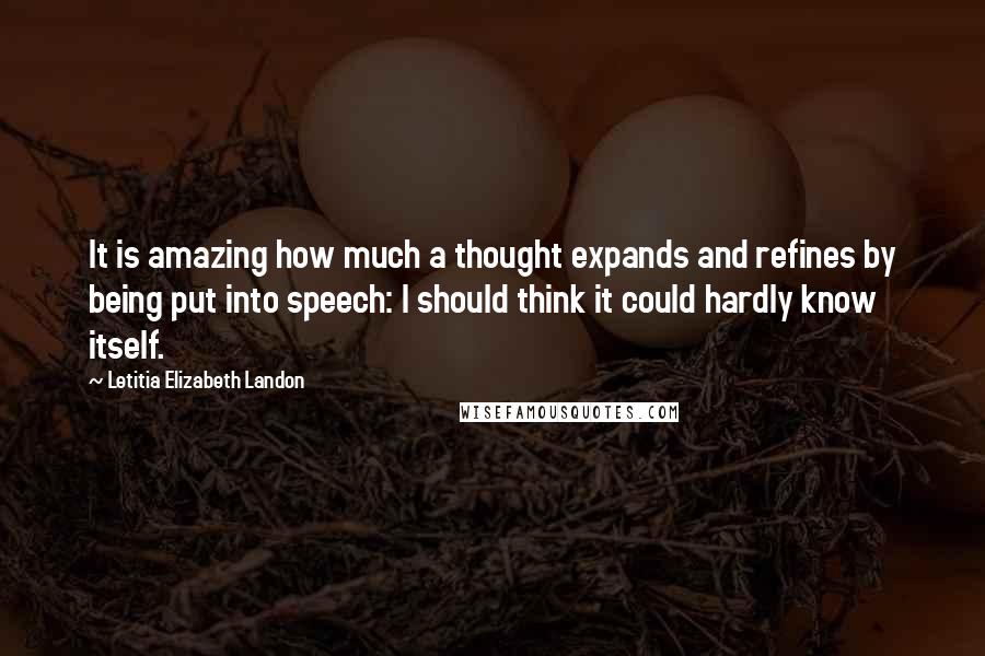 Letitia Elizabeth Landon Quotes: It is amazing how much a thought expands and refines by being put into speech: I should think it could hardly know itself.