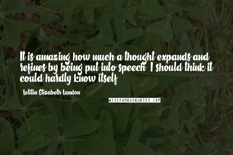 Letitia Elizabeth Landon Quotes: It is amazing how much a thought expands and refines by being put into speech: I should think it could hardly know itself.