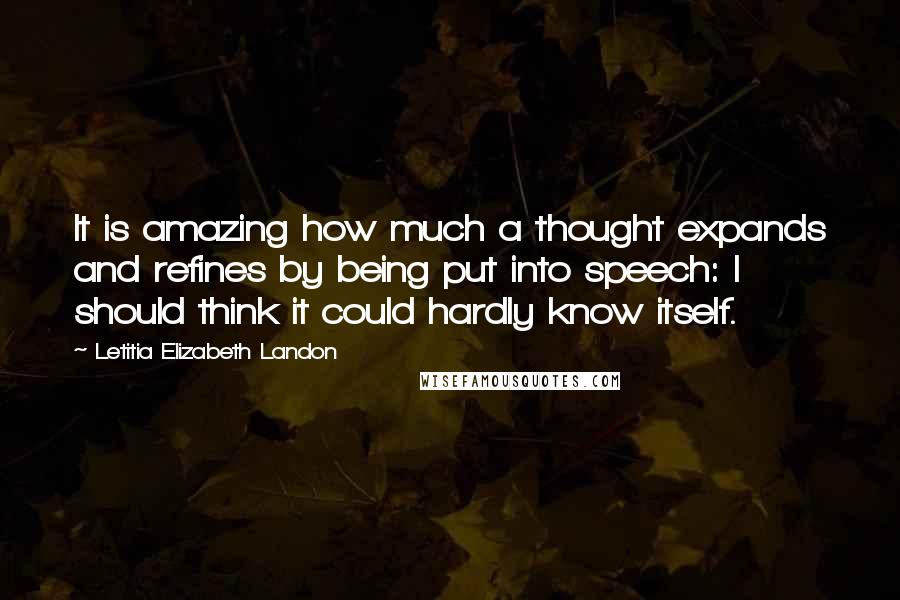 Letitia Elizabeth Landon Quotes: It is amazing how much a thought expands and refines by being put into speech: I should think it could hardly know itself.
