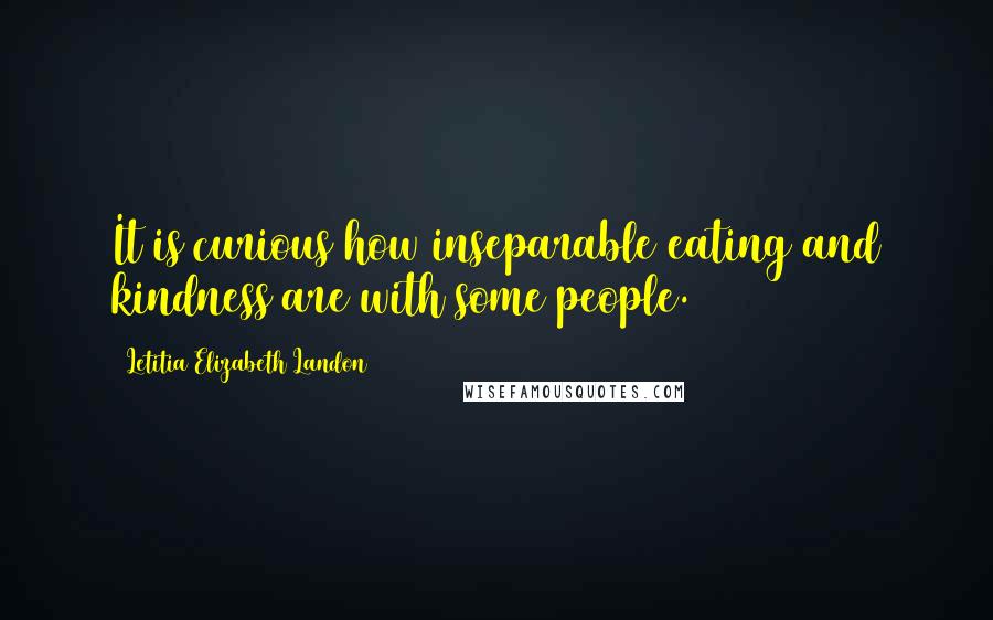 Letitia Elizabeth Landon Quotes: It is curious how inseparable eating and kindness are with some people.