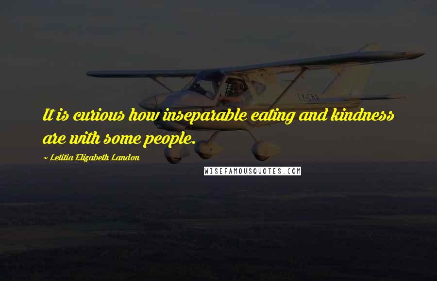 Letitia Elizabeth Landon Quotes: It is curious how inseparable eating and kindness are with some people.