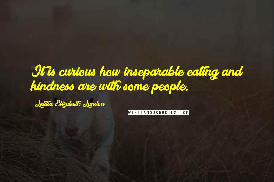 Letitia Elizabeth Landon Quotes: It is curious how inseparable eating and kindness are with some people.