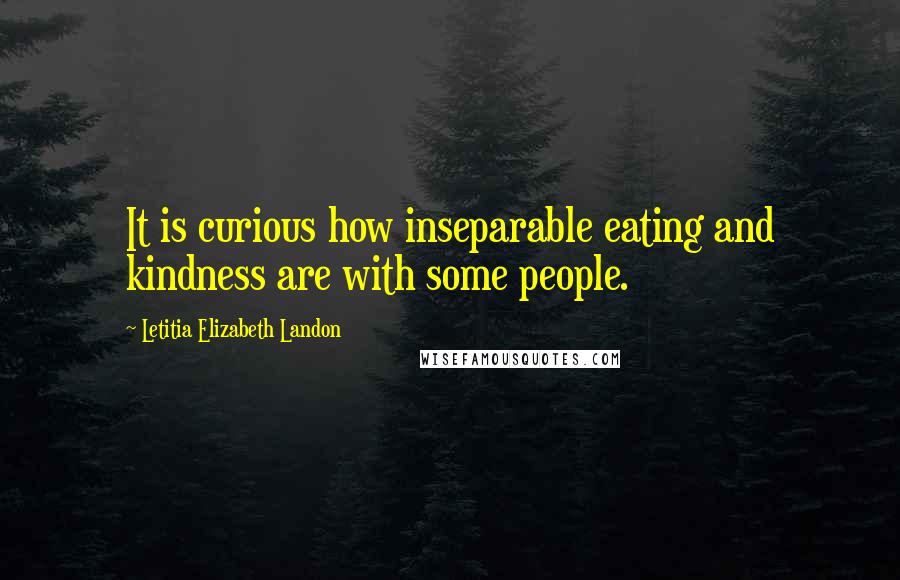 Letitia Elizabeth Landon Quotes: It is curious how inseparable eating and kindness are with some people.