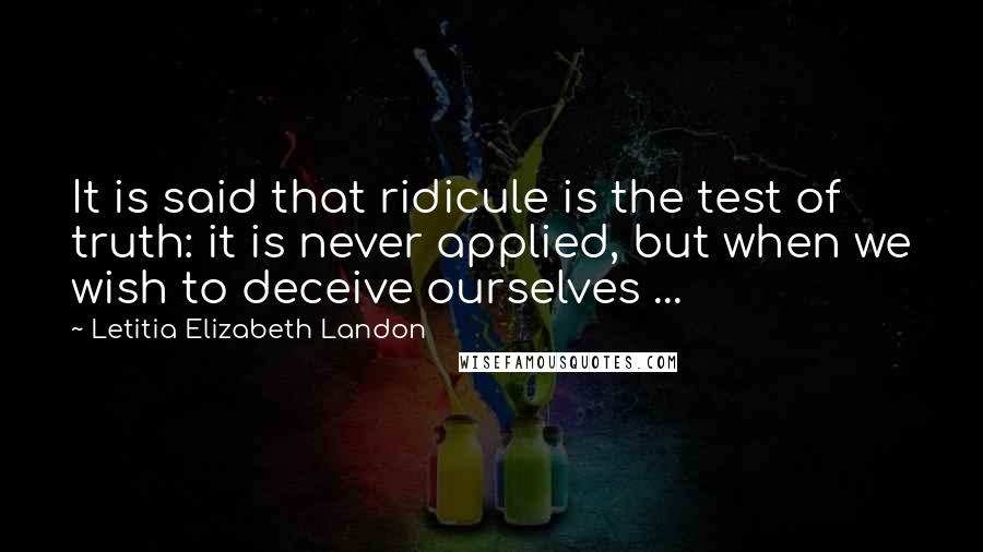 Letitia Elizabeth Landon Quotes: It is said that ridicule is the test of truth: it is never applied, but when we wish to deceive ourselves ...