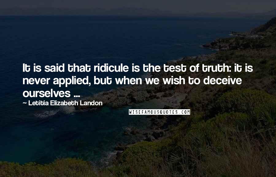 Letitia Elizabeth Landon Quotes: It is said that ridicule is the test of truth: it is never applied, but when we wish to deceive ourselves ...