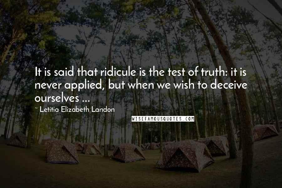 Letitia Elizabeth Landon Quotes: It is said that ridicule is the test of truth: it is never applied, but when we wish to deceive ourselves ...