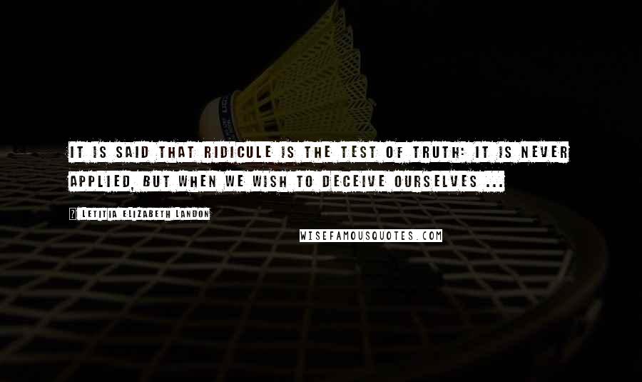 Letitia Elizabeth Landon Quotes: It is said that ridicule is the test of truth: it is never applied, but when we wish to deceive ourselves ...