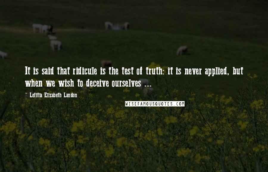 Letitia Elizabeth Landon Quotes: It is said that ridicule is the test of truth: it is never applied, but when we wish to deceive ourselves ...