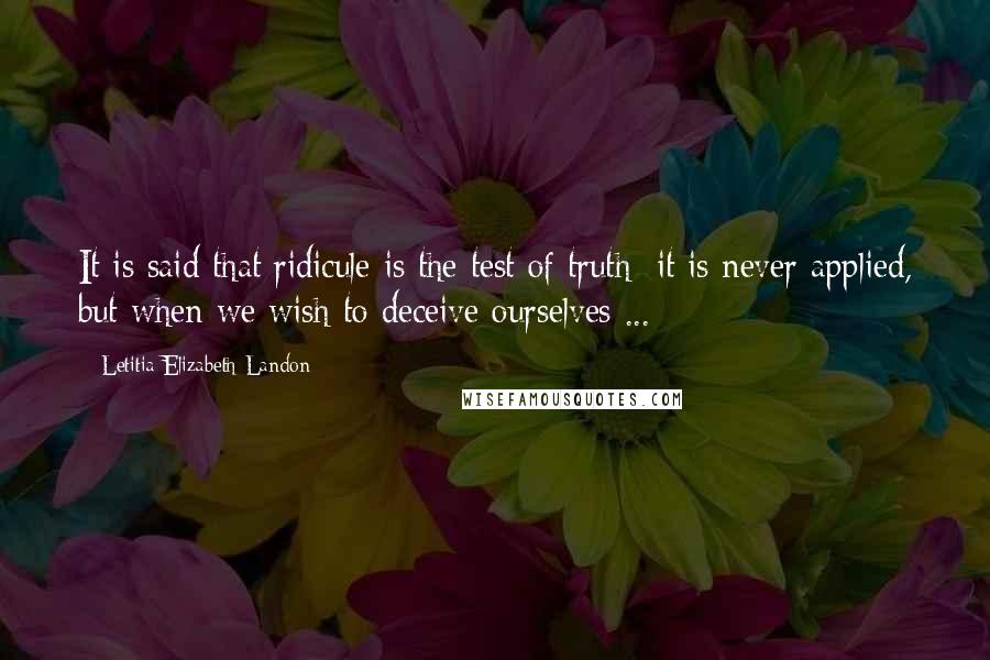 Letitia Elizabeth Landon Quotes: It is said that ridicule is the test of truth: it is never applied, but when we wish to deceive ourselves ...