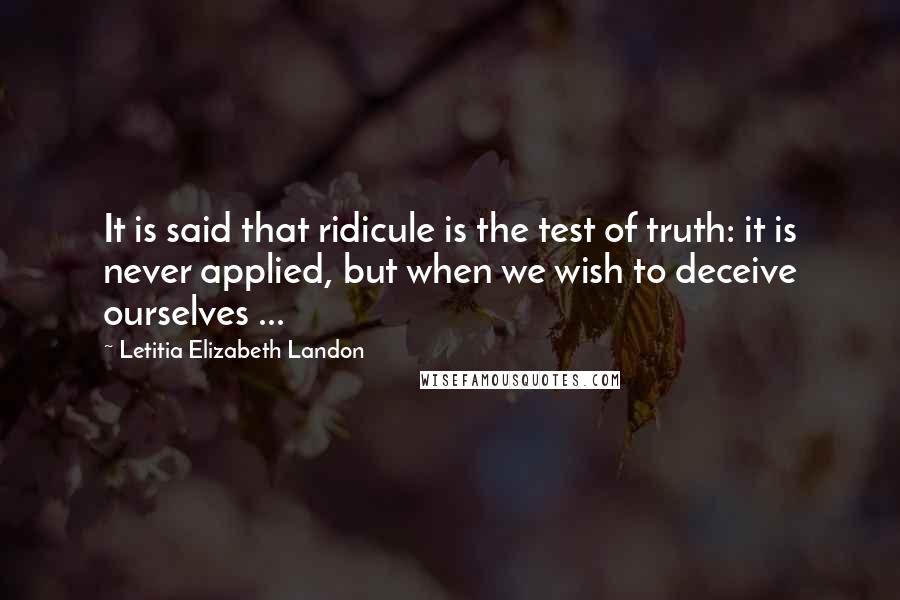 Letitia Elizabeth Landon Quotes: It is said that ridicule is the test of truth: it is never applied, but when we wish to deceive ourselves ...