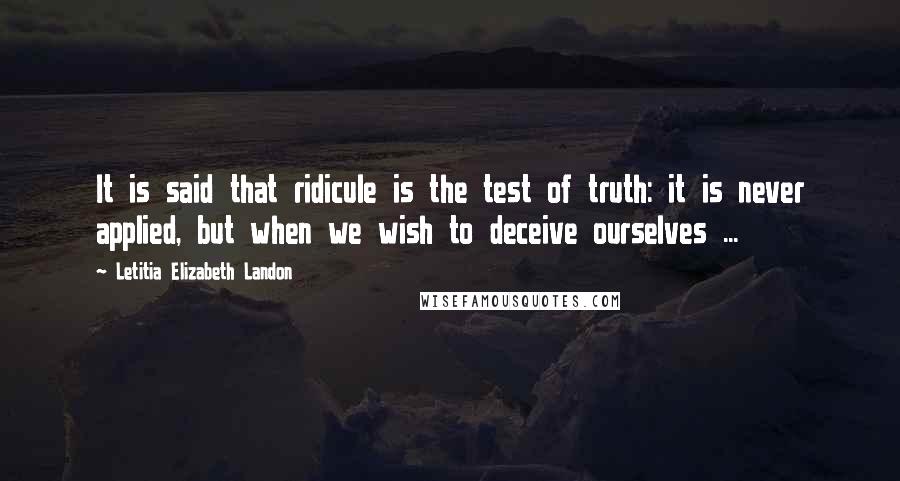 Letitia Elizabeth Landon Quotes: It is said that ridicule is the test of truth: it is never applied, but when we wish to deceive ourselves ...