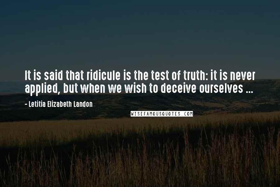 Letitia Elizabeth Landon Quotes: It is said that ridicule is the test of truth: it is never applied, but when we wish to deceive ourselves ...