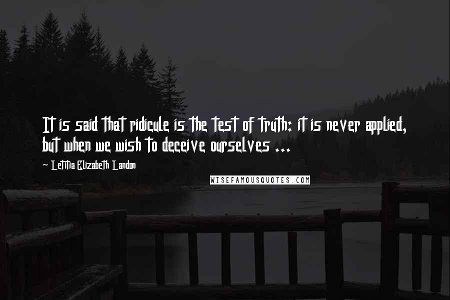 Letitia Elizabeth Landon Quotes: It is said that ridicule is the test of truth: it is never applied, but when we wish to deceive ourselves ...