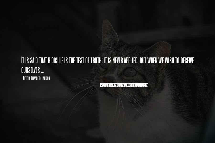 Letitia Elizabeth Landon Quotes: It is said that ridicule is the test of truth: it is never applied, but when we wish to deceive ourselves ...