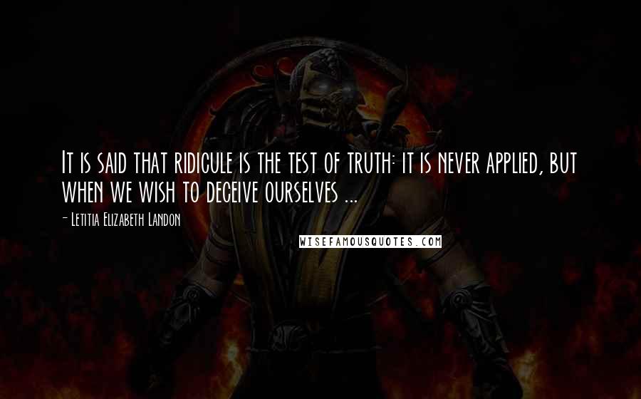 Letitia Elizabeth Landon Quotes: It is said that ridicule is the test of truth: it is never applied, but when we wish to deceive ourselves ...