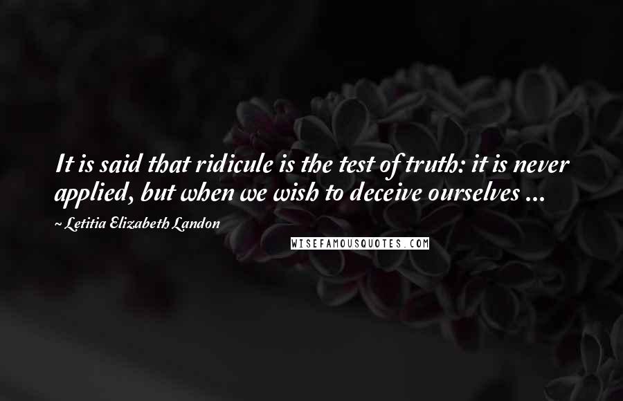 Letitia Elizabeth Landon Quotes: It is said that ridicule is the test of truth: it is never applied, but when we wish to deceive ourselves ...