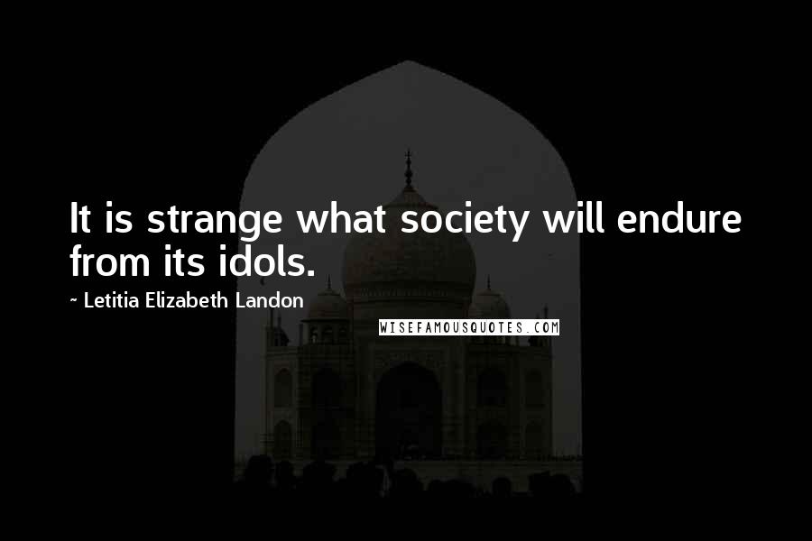 Letitia Elizabeth Landon Quotes: It is strange what society will endure from its idols.