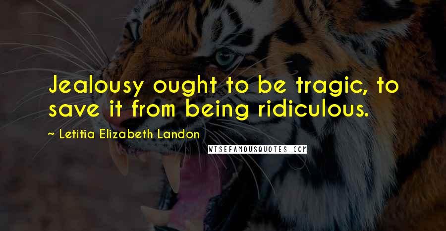 Letitia Elizabeth Landon Quotes: Jealousy ought to be tragic, to save it from being ridiculous.