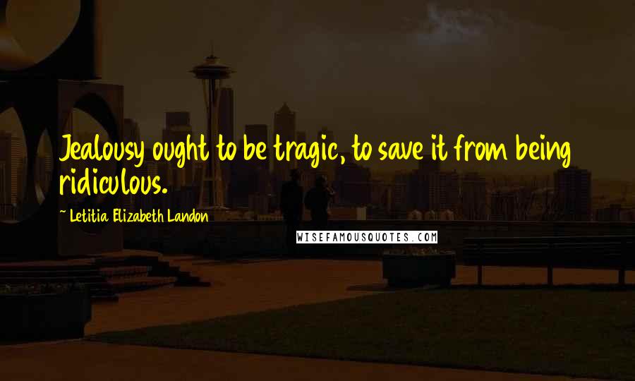 Letitia Elizabeth Landon Quotes: Jealousy ought to be tragic, to save it from being ridiculous.