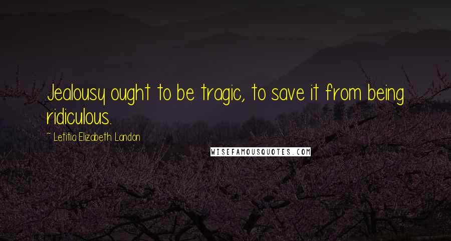 Letitia Elizabeth Landon Quotes: Jealousy ought to be tragic, to save it from being ridiculous.