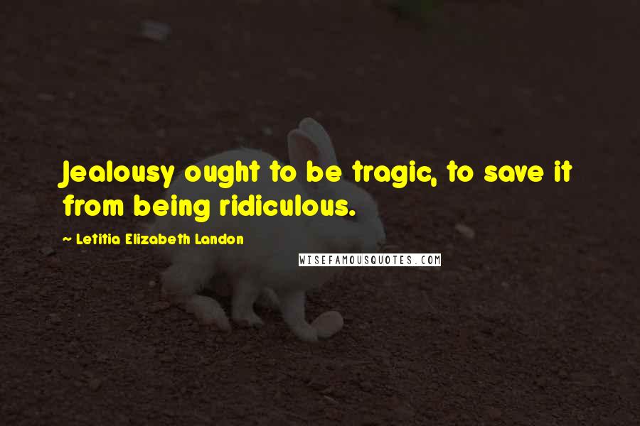 Letitia Elizabeth Landon Quotes: Jealousy ought to be tragic, to save it from being ridiculous.