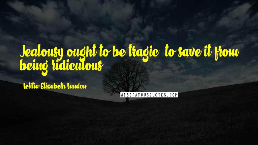 Letitia Elizabeth Landon Quotes: Jealousy ought to be tragic, to save it from being ridiculous.