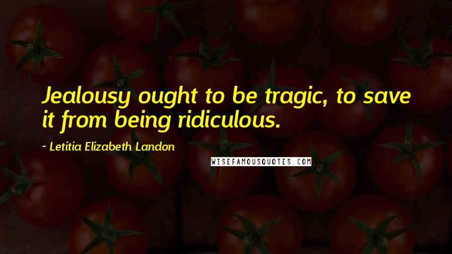 Letitia Elizabeth Landon Quotes: Jealousy ought to be tragic, to save it from being ridiculous.