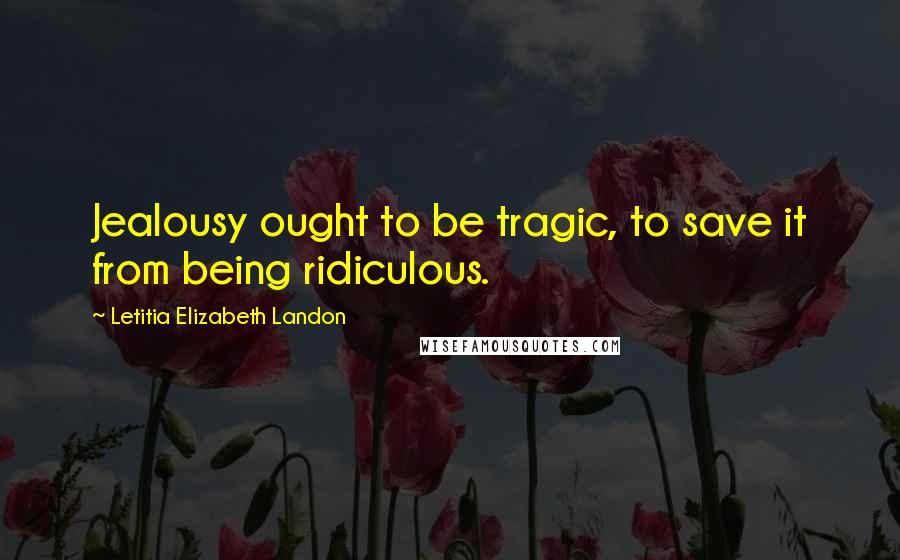 Letitia Elizabeth Landon Quotes: Jealousy ought to be tragic, to save it from being ridiculous.