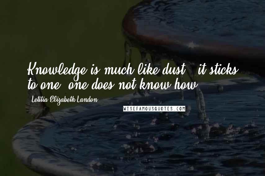 Letitia Elizabeth Landon Quotes: Knowledge is much like dust - it sticks to one, one does not know how.