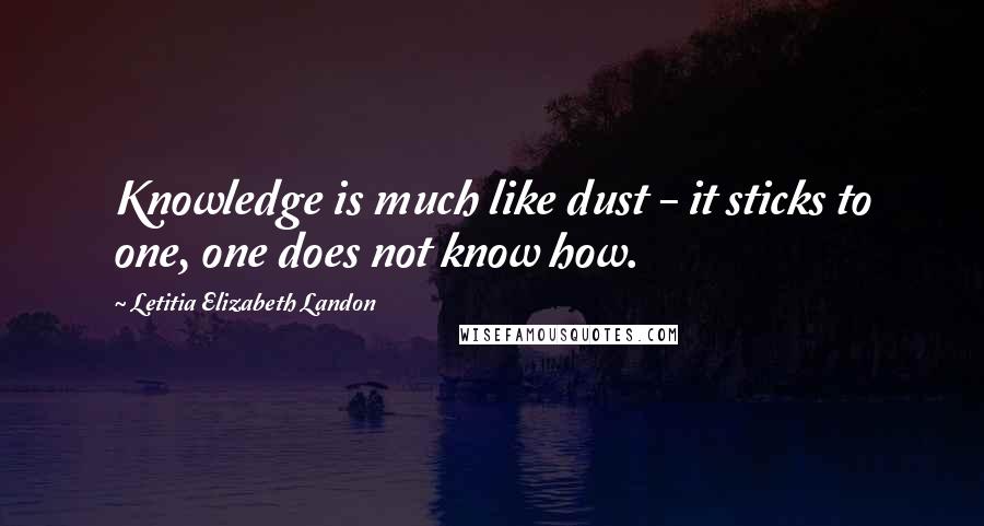 Letitia Elizabeth Landon Quotes: Knowledge is much like dust - it sticks to one, one does not know how.