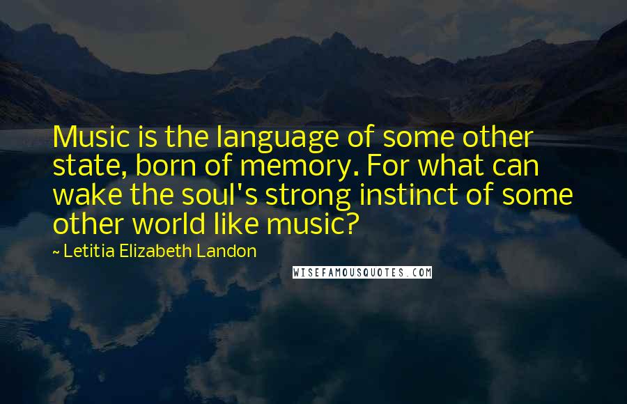 Letitia Elizabeth Landon Quotes: Music is the language of some other state, born of memory. For what can wake the soul's strong instinct of some other world like music?